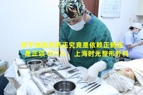 对于地包天矫正究竟是依赖正畸还是正颌 🌼 ，上海时光整形外科医院有何判断标准